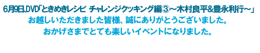 6月9日、DVD「ときめきレシピ チャレンジクッキング編③～木村良平＆豊永利行～」お越しいただきました皆様、誠にありがとうございました。おかげさまでとても楽しいイベントになりました。