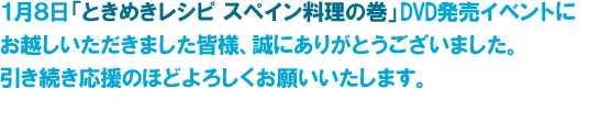 １月８日「ときめきレシピ スペイン料理の巻」DVD発売イベントにお越しいただきました皆様、誠にありがとうございました。引き続き応援のほどよろしくお願いいたします。
